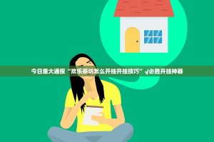 今日重大通报“欢乐茶坊怎么开挂开挂技巧”√必胜开挂神器