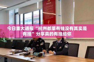 今日重大通报“杭州都莱有挂没有其实是有挂”分享真的有挂给你