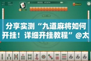 分享实测“九道麻将如何开挂！详细开挂教程”@太坑了真的有挂
