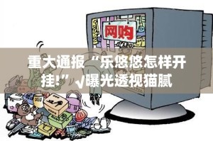 重大通报“乐悠悠怎样开挂!”√曝光透视猫腻