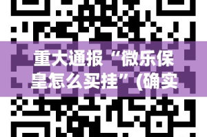 重大通报“微乐保皇怎么买挂”(确实有挂)