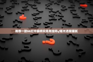 推荐一款66红中麻将究竟有挂吗√曝光透视猫腻
