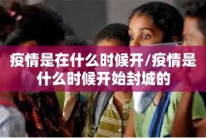疫情是在什么时候开/疫情是什么时候开始封城的