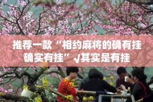 推荐一款“相约麻将的确有挂确实有挂”√其实是有挂