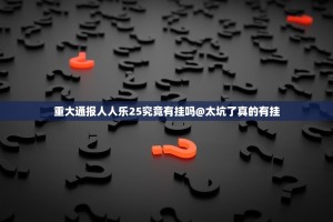 重大通报人人乐25究竟有挂吗@太坑了真的有挂