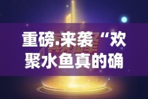 重磅.来袭“欢聚水鱼真的确实有挂!”(确实有挂)