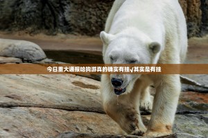 今日重大通报哈狗游真的确实有挂√其实是有挂