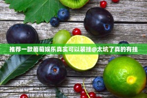 推荐一款葡萄娱乐真实可以装挂@太坑了真的有挂
