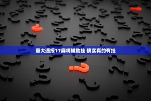 重大通报17麻将辅助挂 确实真的有挂