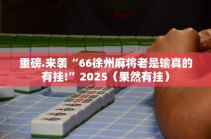 重磅.来袭“66徐州麻将老是输真的有挂!”2025（果然有挂）