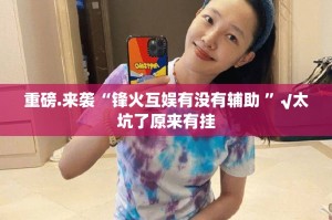 重磅.来袭“锋火互娱有没有辅助 ”√太坑了原来有挂