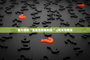 重大通报“宝龙互娱辅助挂 ”√其实是有挂