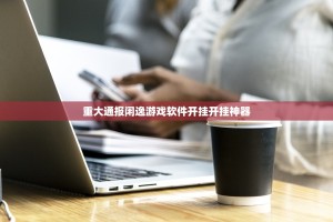 重大通报闲逸游戏软件开挂开挂神器