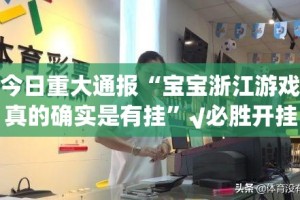 今日重大通报“宝宝浙江游戏真的确实是有挂”√必胜开挂神器