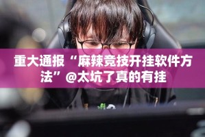 重大通报“麻辣竞技开挂软件方法”@太坑了真的有挂