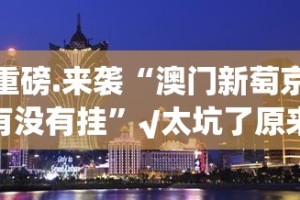 重磅.来袭“澳门新萄京有没有挂”√太坑了原来有挂