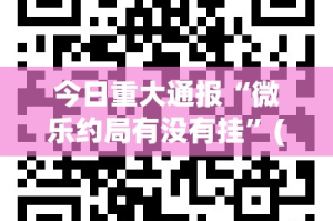 今日重大通报“微乐约局有没有挂”(确实有挂)