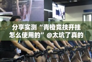 分享实测“青橙竞技开挂怎么使用的”@太坑了真的有挂