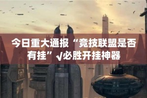 今日重大通报“竞技联盟是否有挂”√必胜开挂神器