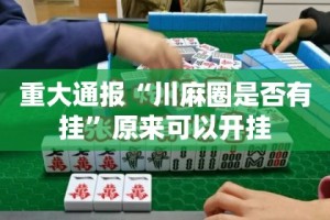 重大通报“川麻圈是否有挂”原来可以开挂