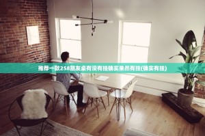 推荐一款258朋友桌有没有挂确实果然有挂(确实有挂)