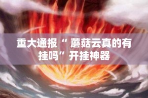 重大通报“ 蘑菇云真的有挂吗”开挂神器