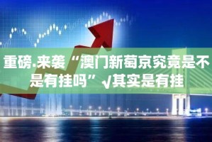 重磅.来袭“澳门新萄京究竟是不是有挂吗”√其实是有挂
