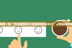 推荐一款“共富国际是不是真的有挂2025”√其实是有挂