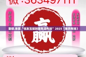 重磅.来袭“佳友互娱到底有没有挂”2025（果然有挂）