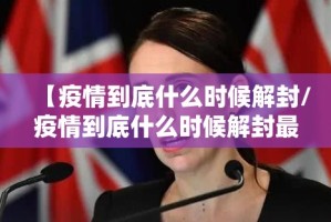 【疫情到底什么时候解封/疫情到底什么时候解封最新消息】