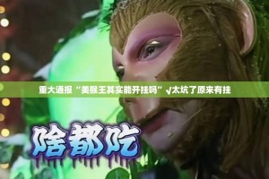 重大通报“美猴王其实能开挂吗”√太坑了原来有挂
