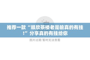 推荐一款“顺欣茶楼老是输真的有挂!”分享真的有挂给你