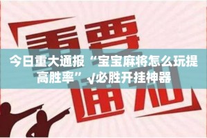 今日重大通报“宝宝麻将怎么玩提高胜率”√必胜开挂神器