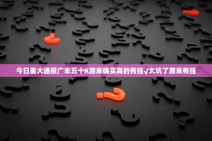 今日重大通报广丰五十K原来确实真的有挂√太坑了原来有挂