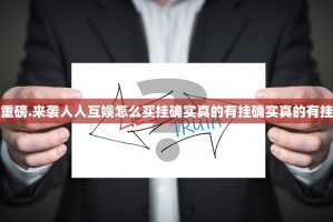 重磅.来袭人人互娱怎么买挂确实真的有挂确实真的有挂