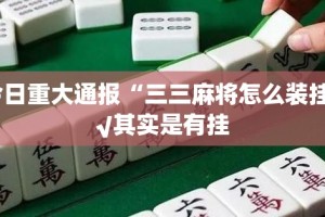 今日重大通报“三三麻将怎么装挂”√其实是有挂