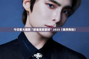 今日重大通报“新金龙安装挂”2025（果然有挂）