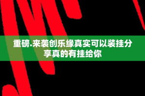 重磅.来袭创乐缘真实可以装挂分享真的有挂给你