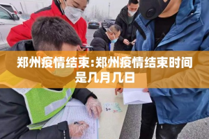郑州疫情结束:郑州疫情结束时间是几月几日