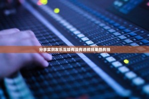 分享实测友乐互娱有没有透视挂果然有挂