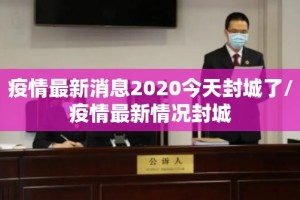 疫情最新消息2020今天封城了/疫情最新情况封城