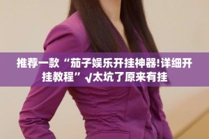 推荐一款“茄子娱乐开挂神器!详细开挂教程”√太坑了原来有挂
