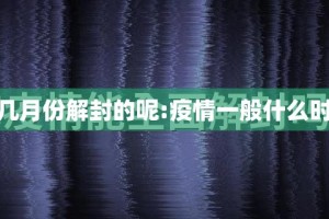 疫情是几月份解封的呢:疫情一般什么时候解封