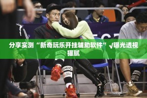 分享实测“新奇玩乐开挂辅助软件”√曝光透视猫腻