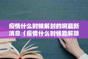 疫情什么时候解封的啊最新消息（疫情什么时候能解除最新消息）