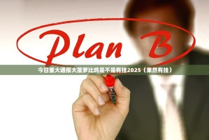 今日重大通报大菠萝比鸡是不是有挂2025（果然有挂）