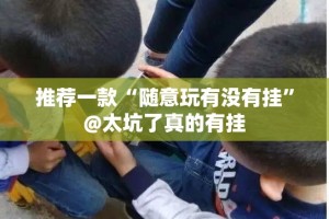 推荐一款“随意玩有没有挂”@太坑了真的有挂