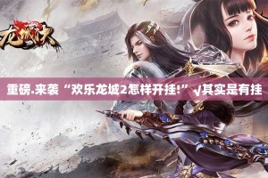 重磅.来袭“欢乐龙城2怎样开挂!”√其实是有挂
