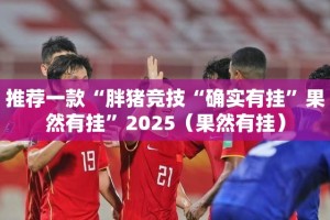 推荐一款“胖猪竞技“确实有挂”果然有挂”2025（果然有挂）
