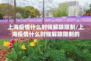 上海疫情什么时候解除限制/上海疫情什么时候解除限制的